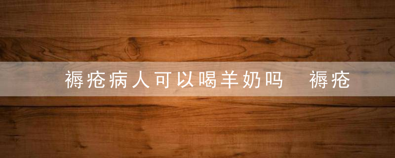 褥疮病人可以喝羊奶吗 褥疮病人的饮食原则